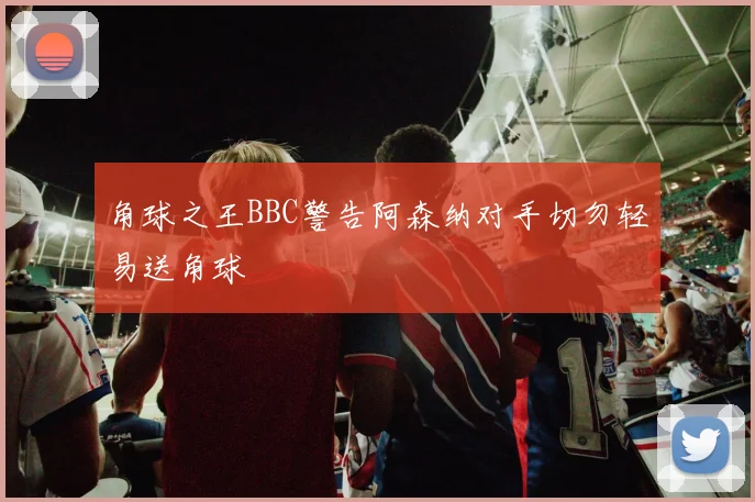 角球之王BBC警告阿森纳对手切勿轻易送角球