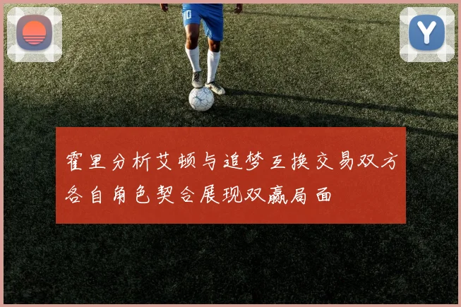 霍里分析艾顿与追梦互换交易双方各自角色契合展现双赢局面