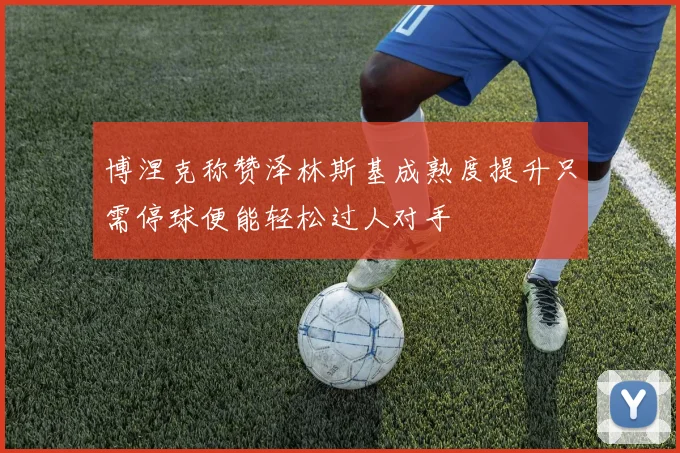 博涅克称赞泽林斯基成熟度提升只需停球便能轻松过人对手