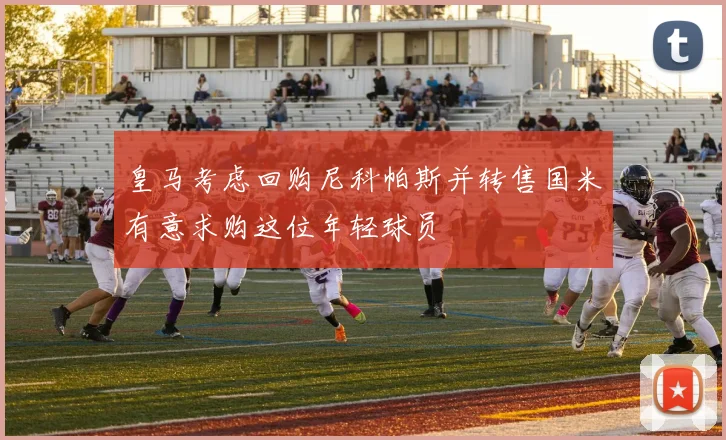皇马考虑回购尼科帕斯并转售国米有意求购这位年轻球员