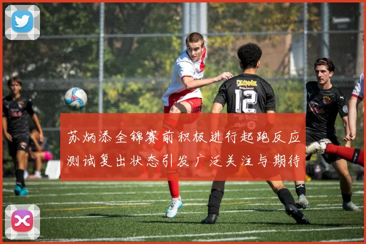 苏炳添全锦赛前积极进行起跑反应测试复出状态引发广泛关注与期待