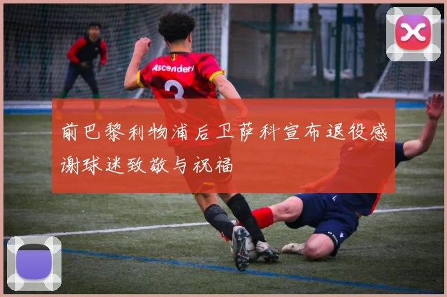 前巴黎利物浦后卫萨科宣布退役感谢球迷致敬与祝福