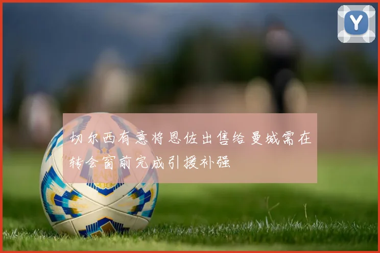 切尔西有意将恩佐出售给曼城需在转会窗前完成引援补强
