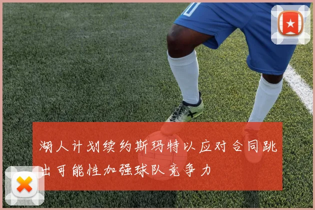 湖人计划续约斯玛特以应对合同跳出可能性加强球队竞争力