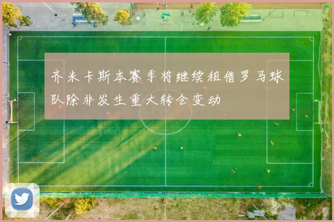 齐米卡斯本赛季将继续租借罗马球队除非发生重大转会变动
