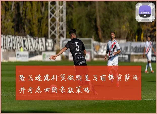 隆戈透露科莫欲购皇马前锋贡萨洛并考虑回购条款策略