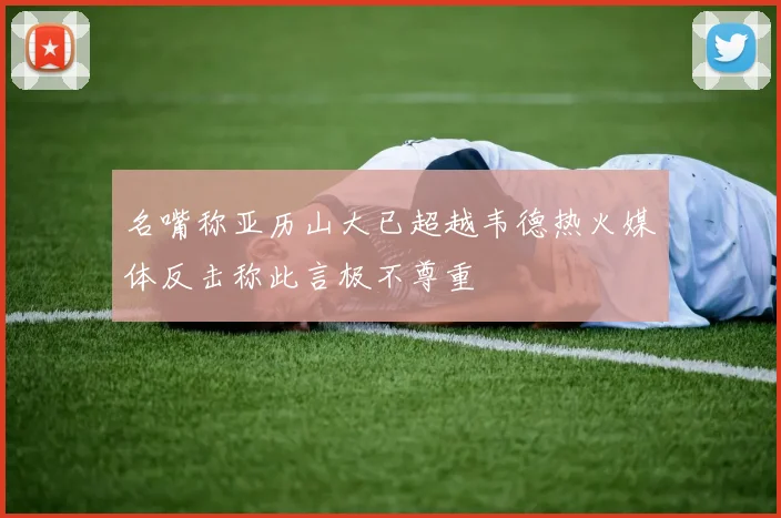名嘴称亚历山大已超越韦德热火媒体反击称此言极不尊重