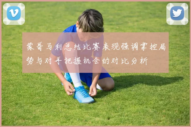蒙哥马利总结比赛表现强调掌控局势与对手把握机会的对比分析