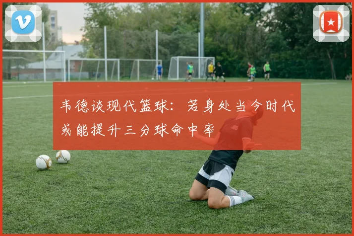 韦德谈现代篮球：若身处当今时代或能提升三分球命中率