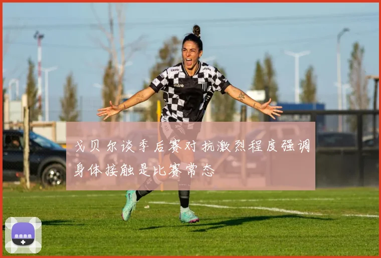 戈贝尔谈季后赛对抗激烈程度强调身体接触是比赛常态