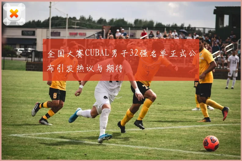 全国大赛CUBAL男子32强名单正式公布引发热议与期待