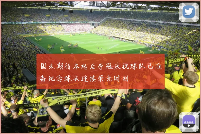 国米期待本轮后夺冠庆祝球队已准备纪念球衣迎接荣光时刻