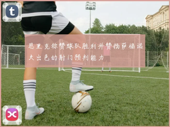 恩里克称赞球队胜利并赞扬萨福诺夫出色的射门预判能力