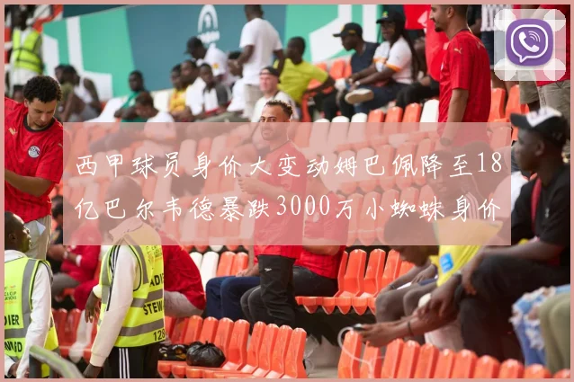 西甲球员身价大变动姆巴佩降至18亿巴尔韦德暴跌3000万小蜘蛛身价达1亿