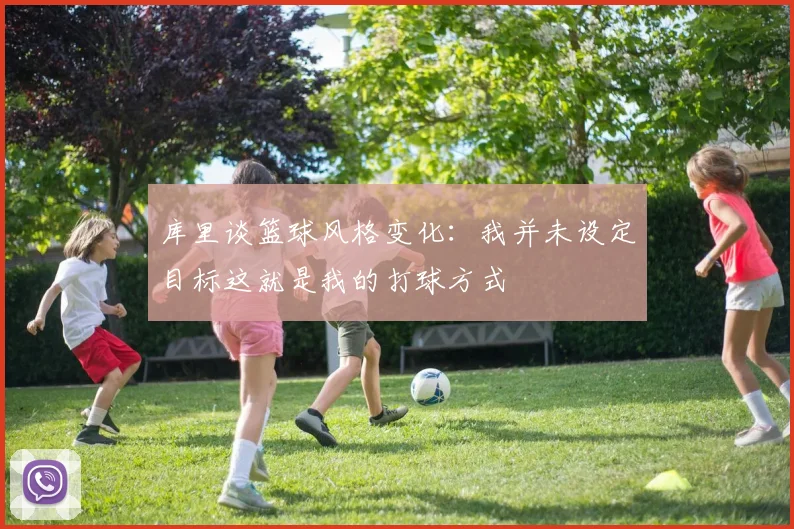 库里谈篮球风格变化：我并未设定目标这就是我的打球方式