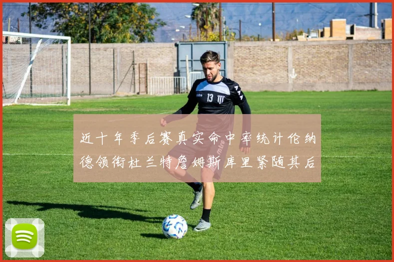 近十年季后赛真实命中率统计伦纳德领衔杜兰特詹姆斯库里紧随其后