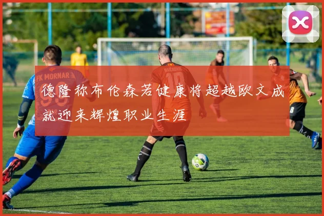 德隆称布伦森若健康将超越欧文成就迎来辉煌职业生涯