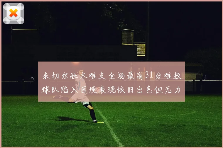 米切尔独木难支全场最高31分难救球队陷入困境表现依旧出色但无力回天