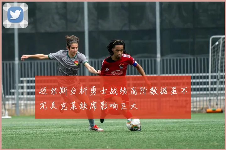 迈尔斯分析勇士战绩高阶数据虽不完美克莱缺席影响巨大