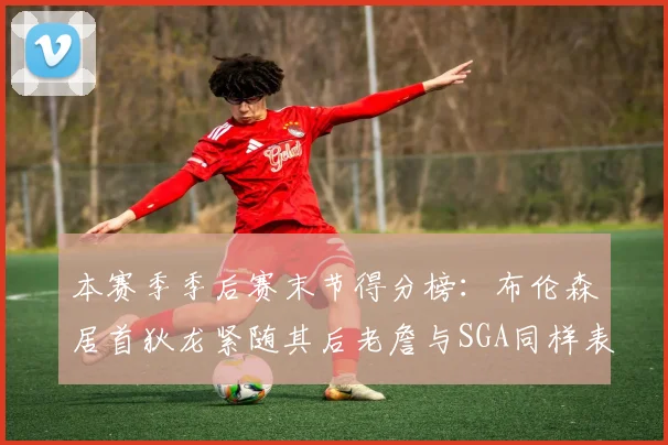 本赛季季后赛末节得分榜：布伦森居首狄龙紧随其后老詹与SGA同样表现出色