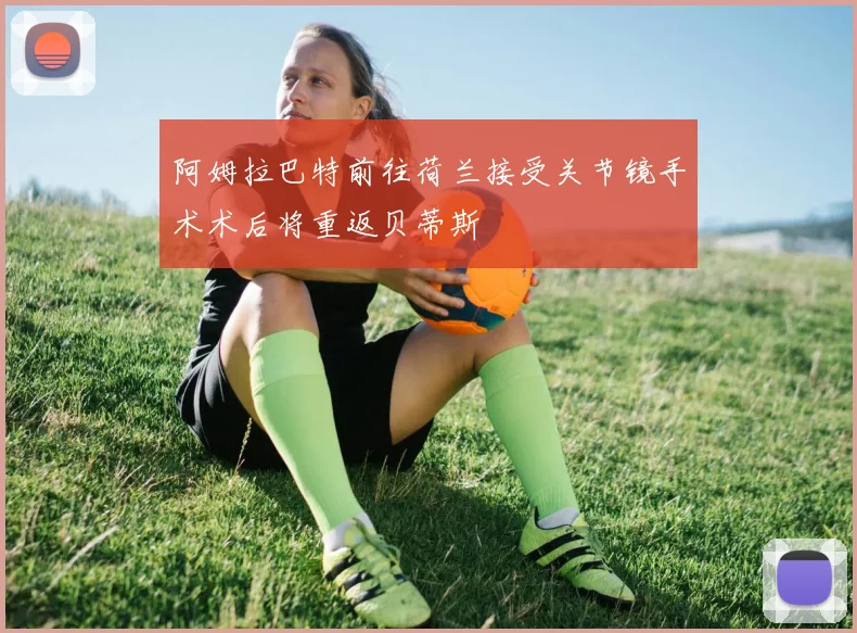 阿姆拉巴特前往荷兰接受关节镜手术术后将重返贝蒂斯