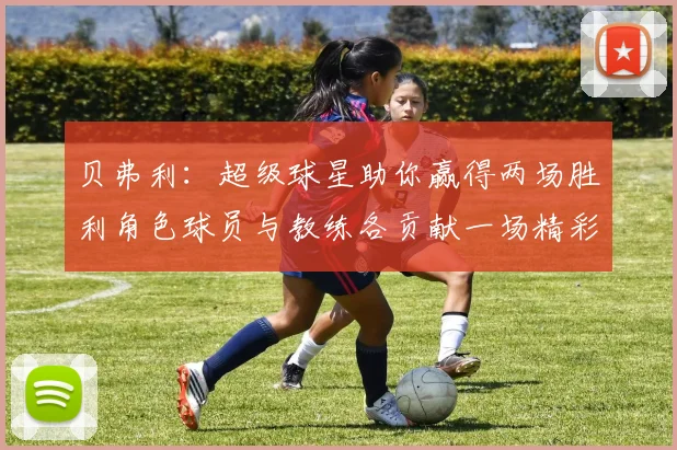 贝弗利：超级球星助你赢得两场胜利角色球员与教练各贡献一场精彩表现