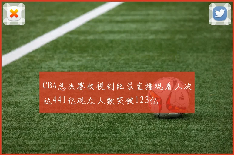 CBA总决赛收视创纪录直播观看人次达441亿观众人数突破123亿