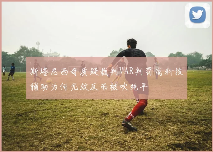 斯塔尼西奇质疑裁判VAR判罚高科技辅助为何无效反而被吹绝平
