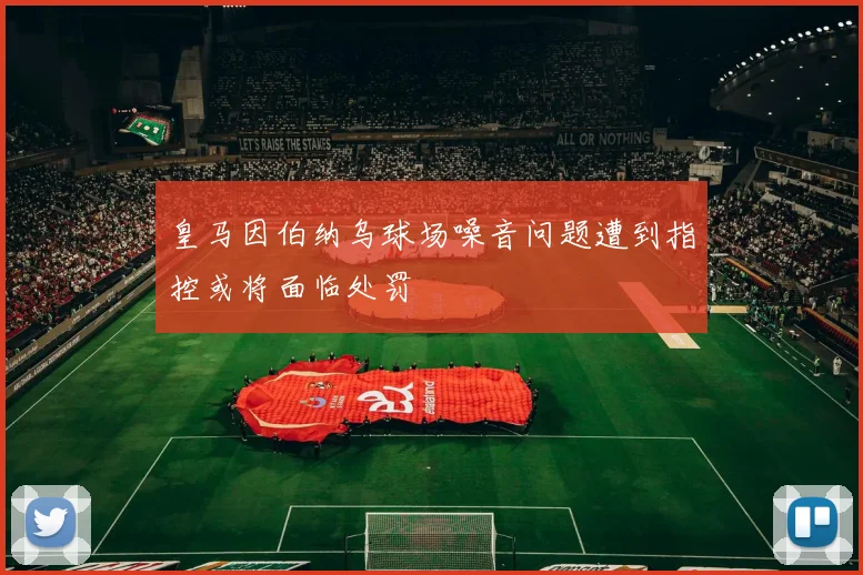 皇马因伯纳乌球场噪音问题遭到指控或将面临处罚