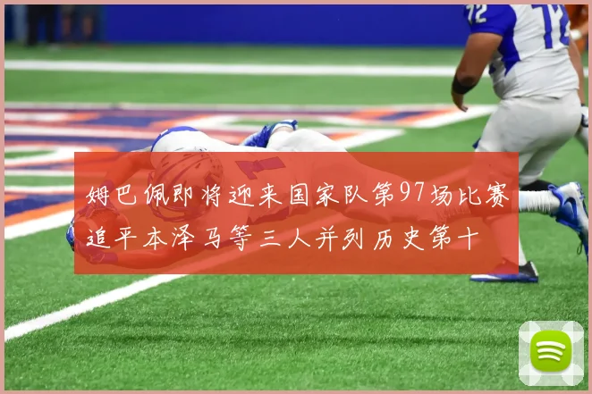 姆巴佩即将迎来国家队第97场比赛追平本泽马等三人并列历史第十