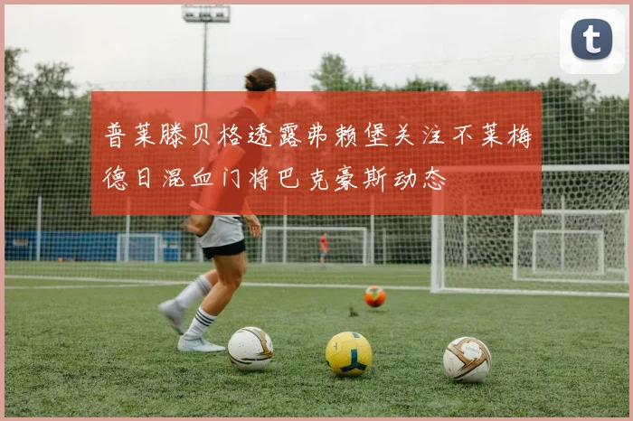 普莱滕贝格透露弗赖堡关注不莱梅德日混血门将巴克豪斯动态
