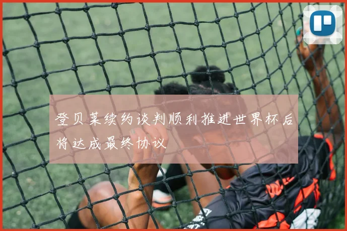 登贝莱续约谈判顺利推进世界杯后将达成最终协议