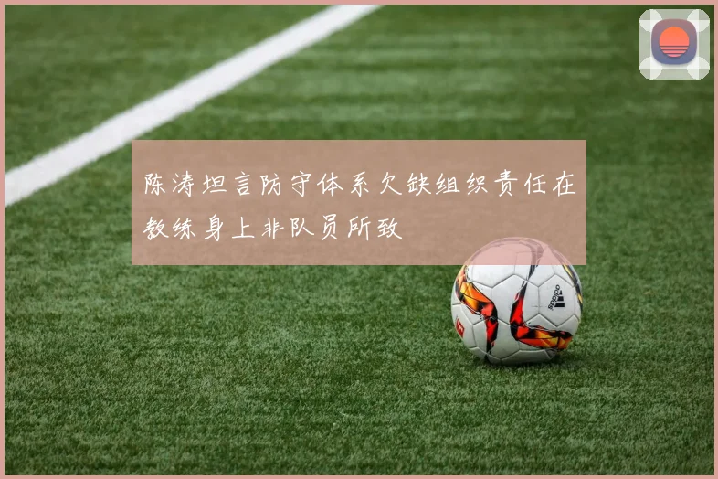 陈涛坦言防守体系欠缺组织责任在教练身上非队员所致