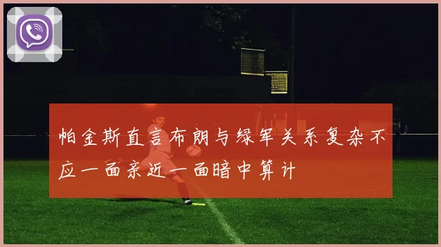 帕金斯直言布朗与绿军关系复杂不应一面亲近一面暗中算计