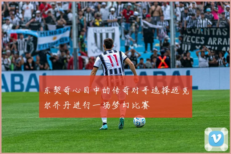 东契奇心目中的传奇对手选择迈克尔乔丹进行一场梦幻比赛