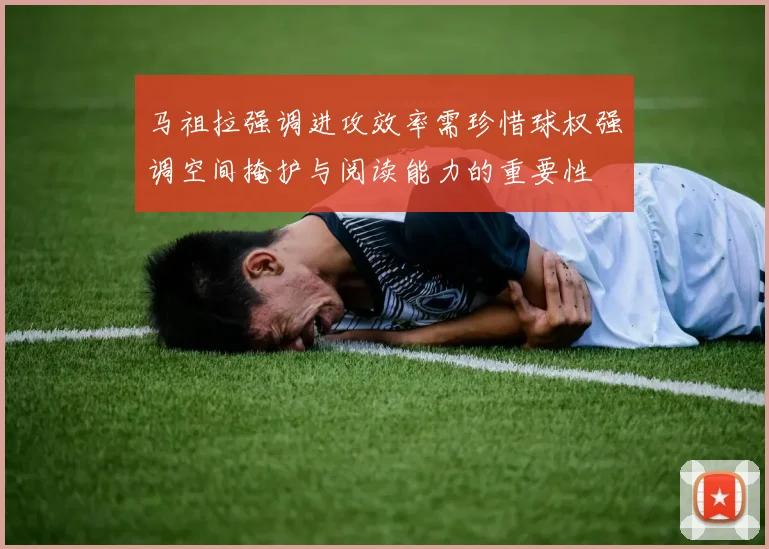 马祖拉强调进攻效率需珍惜球权强调空间掩护与阅读能力的重要性