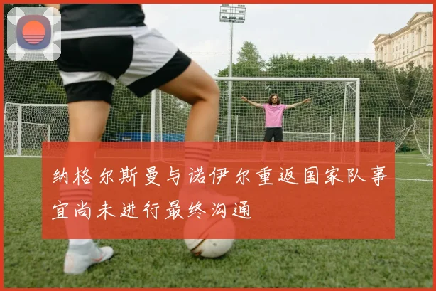 纳格尔斯曼与诺伊尔重返国家队事宜尚未进行最终沟通
