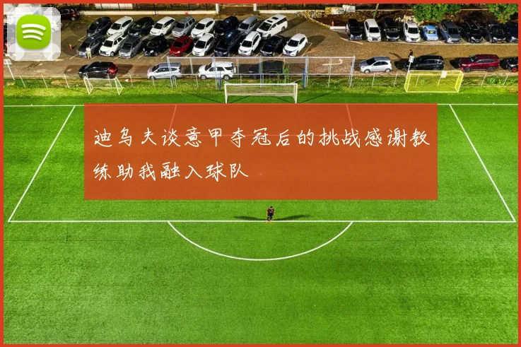 迪乌夫谈意甲夺冠后的挑战感谢教练助我融入球队