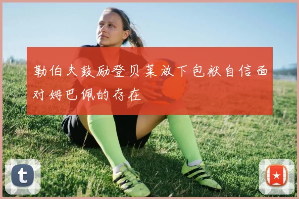 勒伯夫鼓励登贝莱放下包袱自信面对姆巴佩的存在