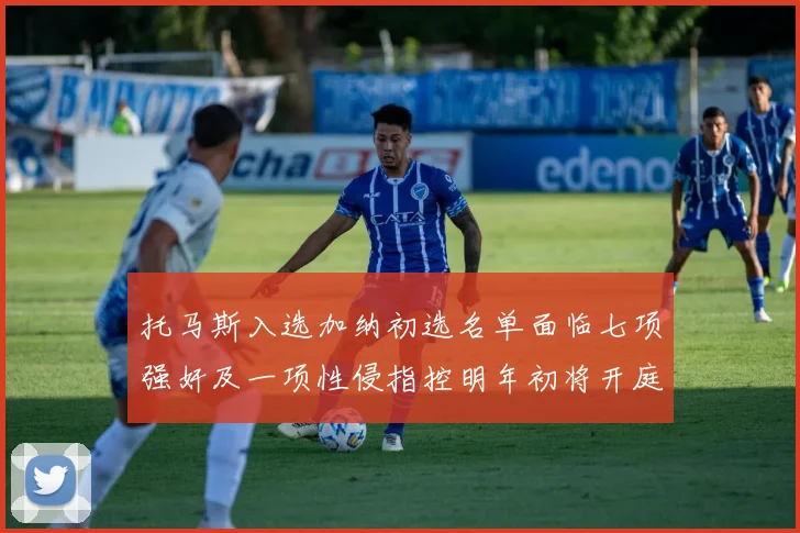托马斯入选加纳初选名单面临七项强奸及一项性侵指控明年初将开庭审理