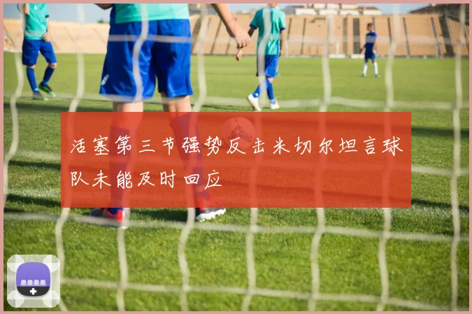 活塞第三节强势反击米切尔坦言球队未能及时回应