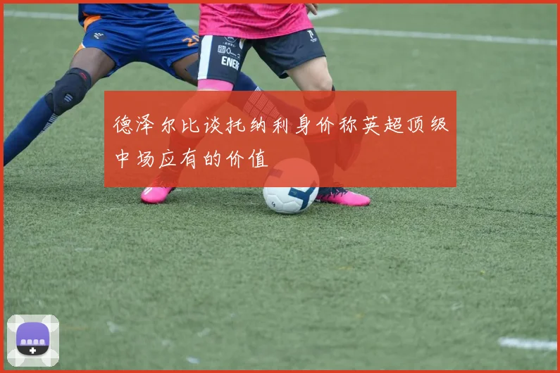 德泽尔比谈托纳利身价称英超顶级中场应有的价值
