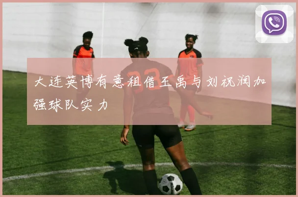 大连英博有意租借王禹与刘祝润加强球队实力