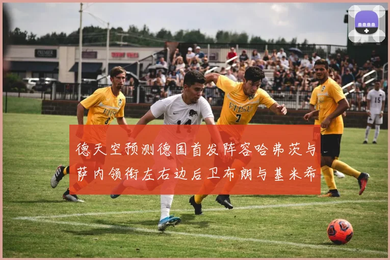 德天空预测德国首发阵容哈弗茨与萨内领衔左右边后卫布朗与基米希出战