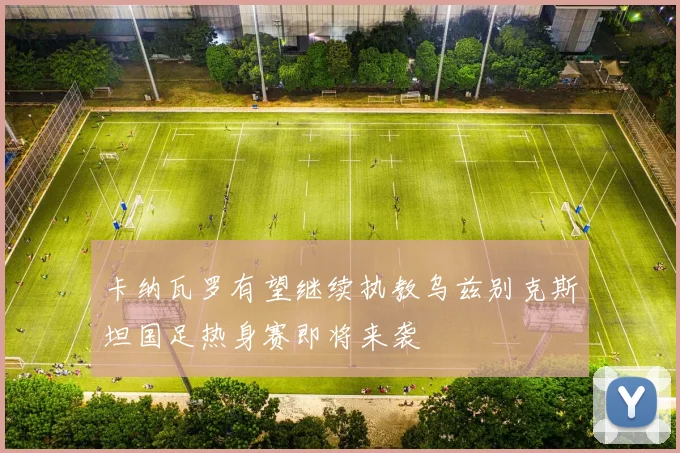 卡纳瓦罗有望继续执教乌兹别克斯坦国足热身赛即将来袭