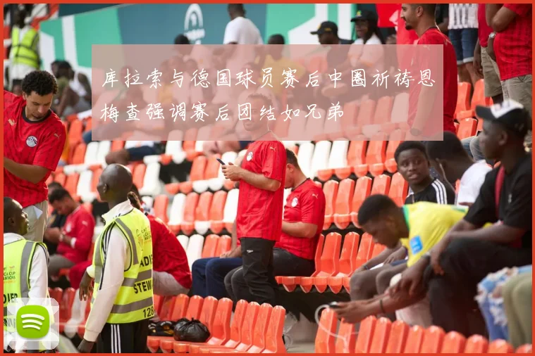 库拉索与德国球员赛后中圈祈祷恩梅查强调赛后团结如兄弟