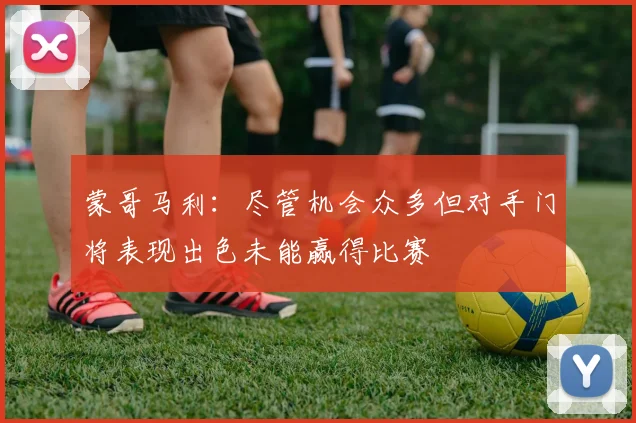 蒙哥马利：尽管机会众多但对手门将表现出色未能赢得比赛