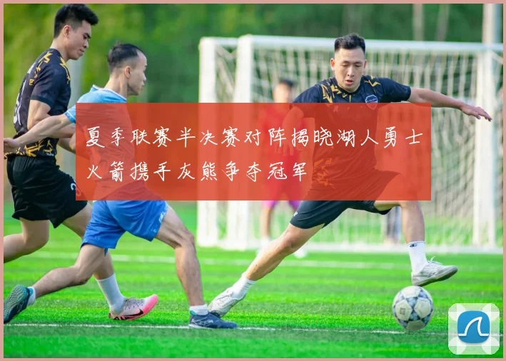 夏季联赛半决赛对阵揭晓湖人勇士火箭携手灰熊争夺冠军