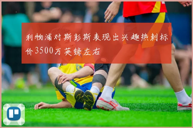 利物浦对斯彭斯表现出兴趣热刺标价3500万英镑左右