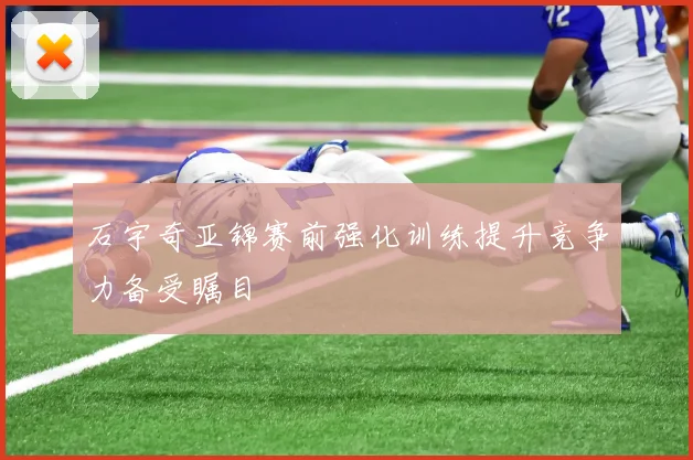 石宇奇亚锦赛前强化训练提升竞争力备受瞩目